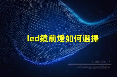 led鏡前燈如何選擇完美的鏡前燈提升家居氛圍