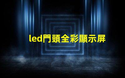 led門頭全彩顯示屏探索最前沿的廣告技術應用