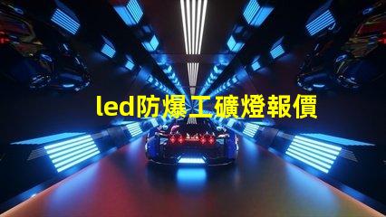 led防爆工礦燈報價如何選擇性價比最高的防爆燈