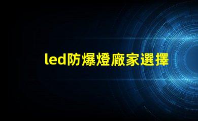 led防爆燈廠家選擇合適廠家的關鍵因素是什么