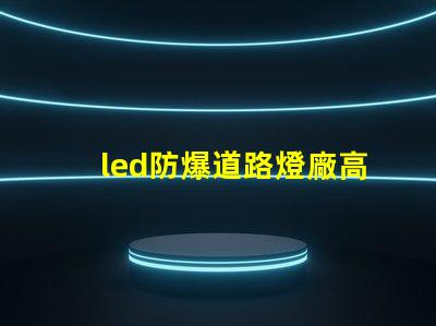 led防爆道路燈廠高效能與安全性完美結(jié)合的選擇