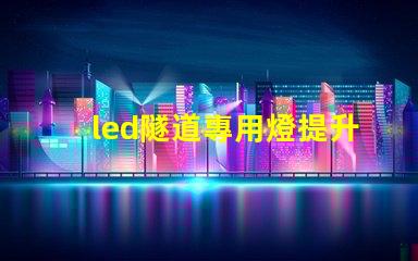 led隧道專用燈提升安全與能效的最佳選擇