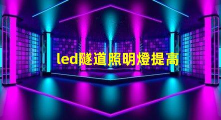 led隧道照明燈提高安全性與能效的選擇嗎