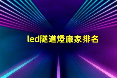 led隧道燈廠家排名揭示市場中頂尖品牌的秘密