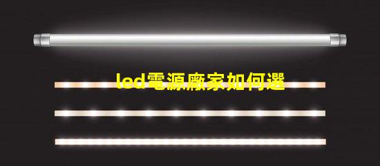 led電源廠家如何選擇優質LED電源供應商