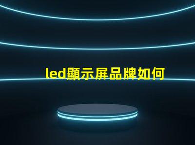 led顯示屏品牌如何選擇最適合您的LED顯示屏品牌