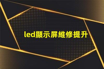led顯示屏維修提升顯示效果的專業維修技巧