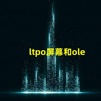 ltpo屏幕和oled屏幕哪個好深入解析LTPO與OLED技術(shù)優(yōu)勢
