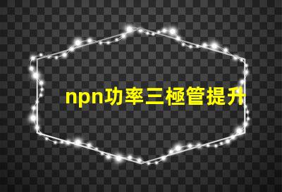 npn功率三極管提升電子設備性能的關鍵元件