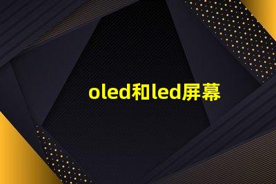 oled和led屏幕的區別全面解析顯示技術的優劣勢