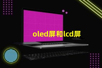 oled屏和lcd屏的區(qū)別是什么揭示顯示技術(shù)選擇的關(guān)鍵因素