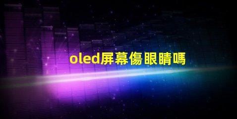 oled屏幕傷眼睛嗎揭示OLED屏幕對(duì)眼睛健康的真實(shí)影響
