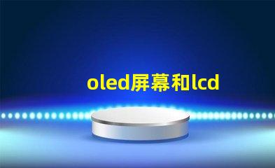 oled屏幕和lcd屏幕哪個(gè)好揭開(kāi)兩者的對(duì)比與優(yōu)缺點(diǎn)