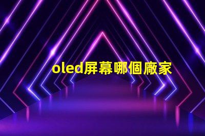 oled屏幕哪個廠家技術好揭示市場領先的OLED技術制造商