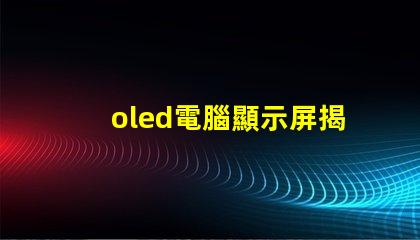 oled電腦顯示屏揭示OLED顯示屏的優勢及應用前景