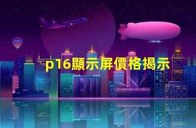 p16顯示屏價格揭示影響價格的關鍵因素