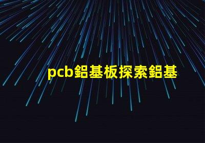 pcb鋁基板探索鋁基板在LED應用中的優勢