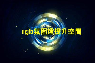 rgb氛圍燈提升空間氛圍的秘密武器