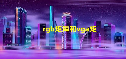 rgb矩陣和vga矩陣的區別是什么深入剖析RGB與VGA矩陣的技術差異