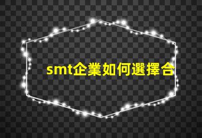 smt企業如何選擇合適的SMT設備以提升生產效率