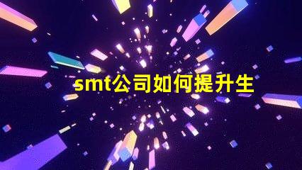 smt公司如何提升生產效率深入探討smt技術與工藝優化