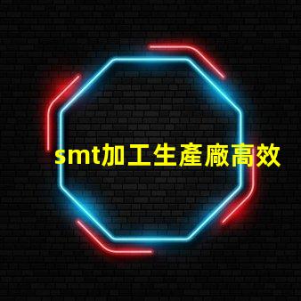 smt加工生產廠高效產線如何提升你的競爭力