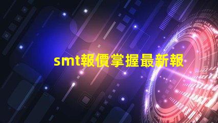smt報價掌握最新報價助力您的業務決策嗎
