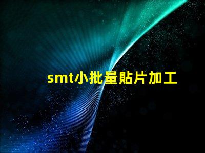 smt小批量貼片加工提升生產效率的最佳選擇