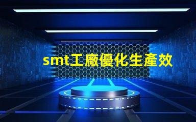 smt工廠優化生產效率的秘密武器是什么