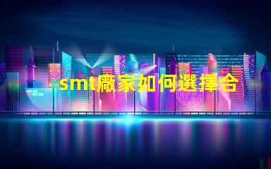 smt廠家如何選擇合適的SMT供應商以提升效率