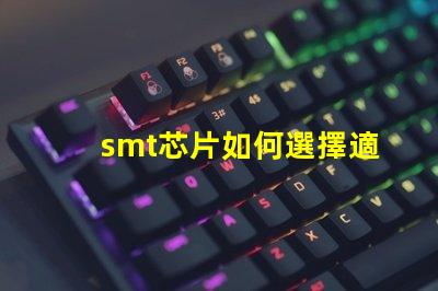 smt芯片如何選擇適合您需求的smt芯片
