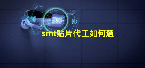 smt貼片代工如何選擇優質的貼片代工廠