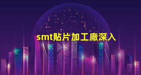 smt貼片加工廠深入了解SMT技術與市場需求