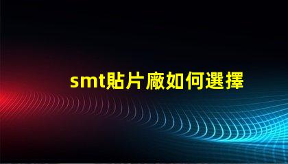 smt貼片廠如何選擇高效的smt貼片工廠