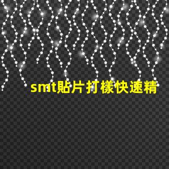 smt貼片打樣快速精準的貼片打樣解決方案你了解嗎