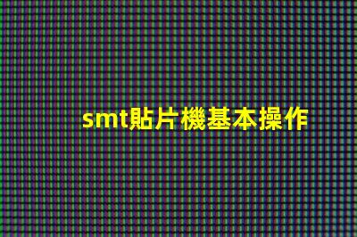 smt貼片機基本操作全面掌握SMT貼片機操作技巧