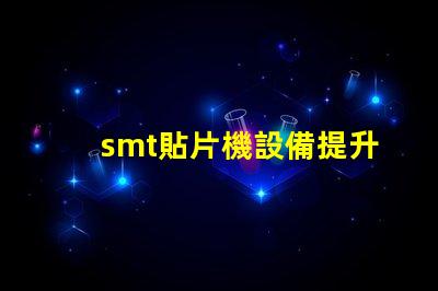 smt貼片機設備提升自動化效率的關鍵技術解析