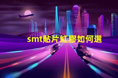 smt貼片紅膠如何選擇最佳紅膠以提升貼片效率
