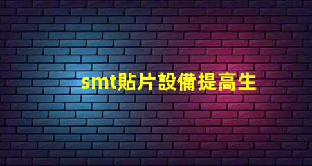 smt貼片設備提高生產效率的核心技術