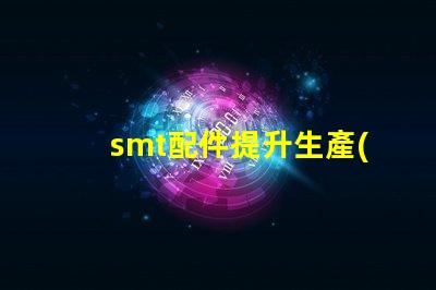 smt配件提升生產(chǎn)效率的關鍵組件揭秘