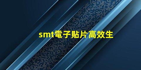 smt電子貼片高效生產的秘密武器是什么