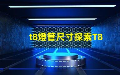 t8燈管尺寸探索T8燈管的標(biāo)準(zhǔn)與適配性
