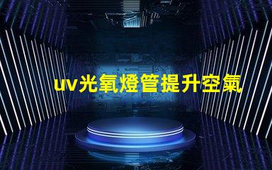 uv光氧燈管提升空氣質(zhì)量的高效解決方案