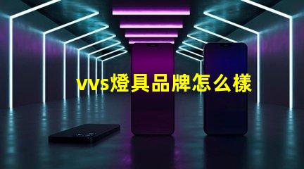 vvs燈具品牌怎么樣深入分析vvs燈具品牌的市場表現