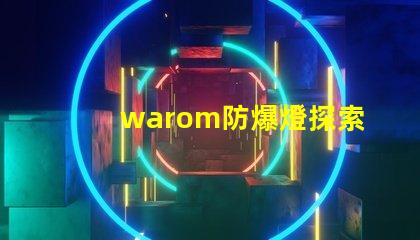 warom防爆燈探索warom防爆燈的安全與高效性能