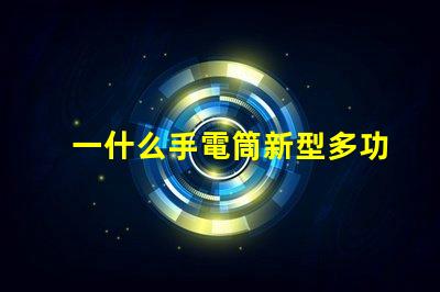 一什么手電筒新型多功能手電筒的選擇與應用