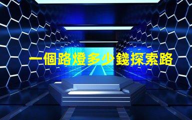 一個路燈多少錢探索路燈價格的驚人真相