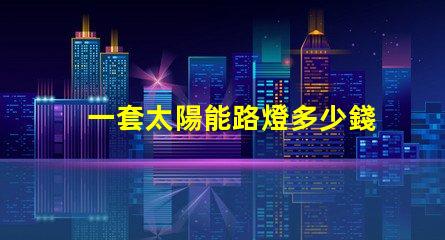 一套太陽能路燈多少錢揭示性價比與質量的關鍵因素