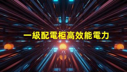 一級配電柜高效能電力分配解決方案解析