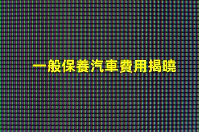 一般保養汽車費用揭曉隱秘的保養成本真相